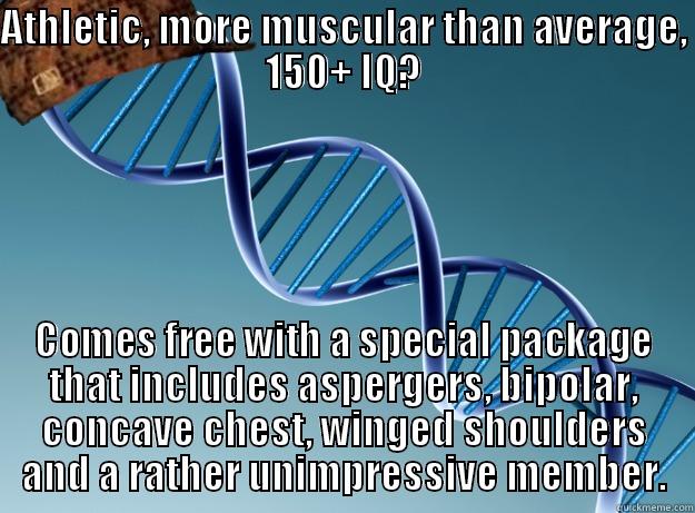 ATHLETIC, MORE MUSCULAR THAN AVERAGE, 150+ IQ? COMES FREE WITH A SPECIAL PACKAGE THAT INCLUDES ASPERGERS, BIPOLAR, CONCAVE CHEST, WINGED SHOULDERS AND A RATHER UNIMPRESSIVE MEMBER. Scumbag Genetics