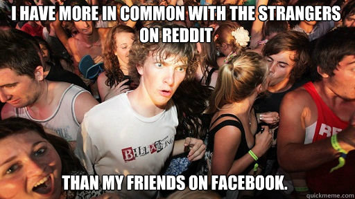 I have more in common with the strangers on Reddit Than my friends on facebook.  Sudden Clarity Clarence