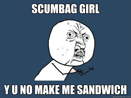 scumbag girl Y U NO make me sandwich  Y U No