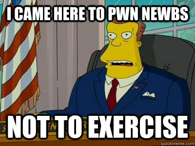 I came here to pwn newbs not to exercise  