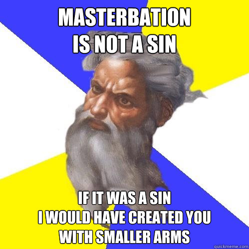 Masterbation
is not a sin If it was a sin
i would have created you
with smaller arms
  Advice God