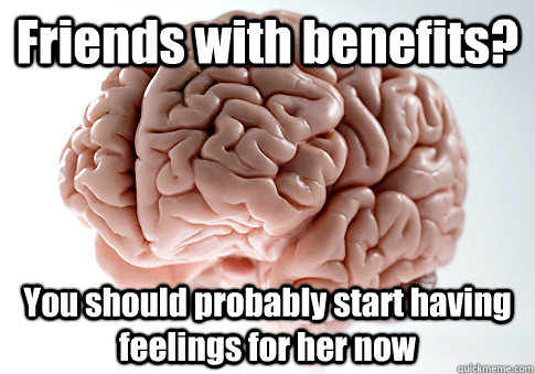 Friends with benefits? You should probably start having feelings for her now  Scumbag Brain