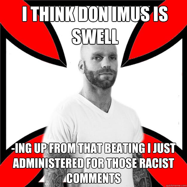 i think don imus is swell -ing up from that beating i just administered for those racist comments  Skinhead with a Heart of Gold