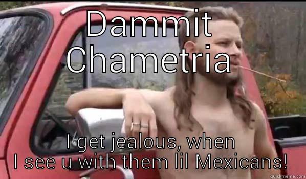 sup baby - DAMMIT CHAMETRIA I GET JEALOUS, WHEN I SEE U WITH THEM LIL MEXICANS! Almost Politically Correct Redneck