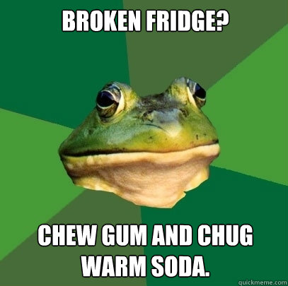 Broken Fridge? Chew gum and chug warm soda.  Foul Bachelor Frog