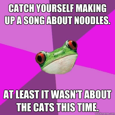 Catch yourself making up a song about noodles.  At least it wasn't about the cats this time.   Foul Bachelorette Frog