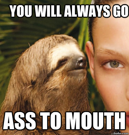  you will always go Ass to Mouth  rape sloth