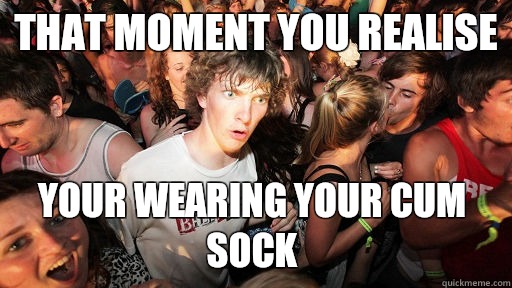 That moment you realise  Your wearing your cum sock  - That moment you realise  Your wearing your cum sock   Sudden Clarity Clarence
