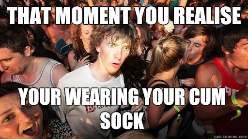 That moment you realise  Your wearing your cum sock   Sudden Clarity Clarence