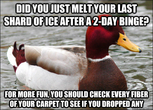 Did you just melt your last shard of ice after a 2-day binge? For more fun, You should check EVERY fiber of your carpet to see if you dropped any - Did you just melt your last shard of ice after a 2-day binge? For more fun, You should check EVERY fiber of your carpet to see if you dropped any  Malicious Advice Mallard