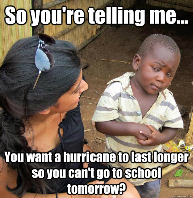 So you're telling me... You want a hurricane to last longer so you can't go to school tomorrow?  3rd World Skeptical Child