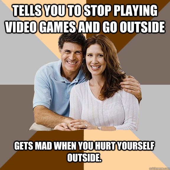 Tells you to stop playing video games and go outside gets mad when you hurt yourself outside.   Scumbag Parents