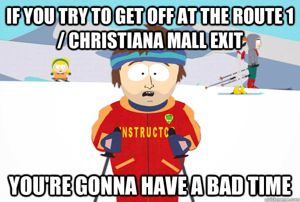 If you try to get off at the Route 1 / Christiana Mall Exit You're gonna have a bad time  Super Cool Ski Instructor