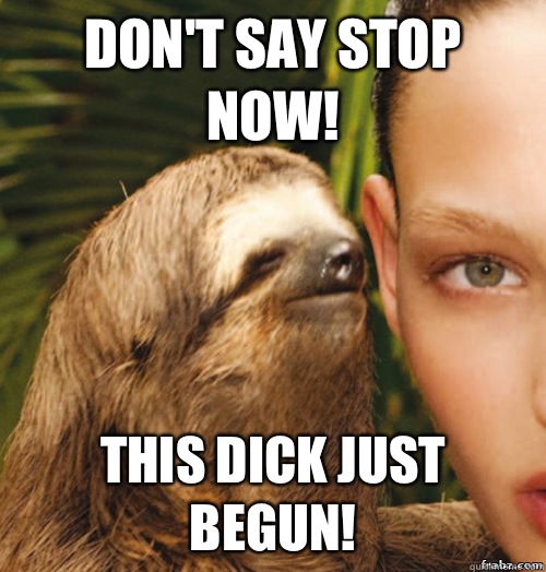 Don't say stop now! This dick just begun!  rape sloth