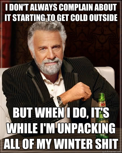 I DON'T ALWAYS complain about it starting to get cold outside But when I do, it's while i'm unpacking all of my winter shit  The Most Interesting Man In The World