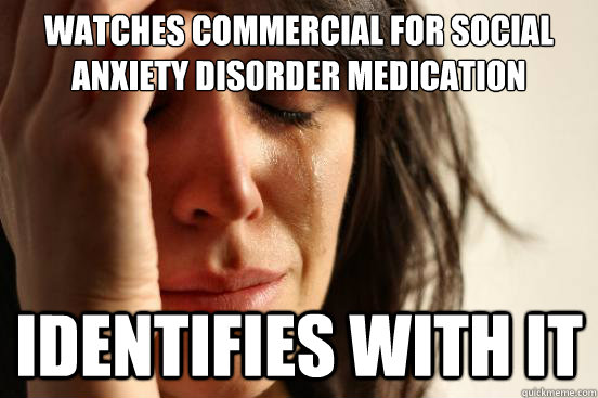 watches commercial for social anxiety disorder medication identifies with it  First World Problems
