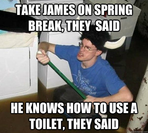 Take james on spring break, they  said he knows how to use a toilet, they said  They said