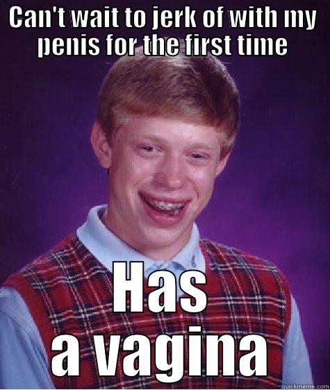 CAN'T WAIT TO JERK OF WITH MY PENIS FOR THE FIRST TIME HAS A VAGINA Bad Luck Brian