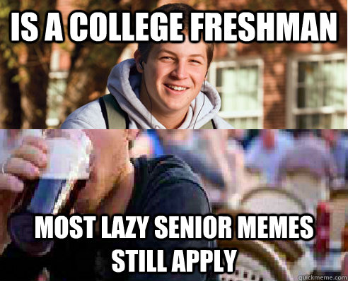 Is a college Freshman Most Lazy senior memes still apply - Is a college Freshman Most Lazy senior memes still apply  FreshmanSenior