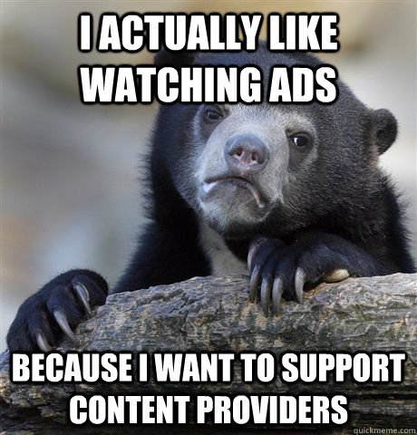 I actually like watching ads Because i want to support content providers  Confession Bear