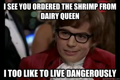 I see you ordered the shrimp from Dairy Queen i too like to live dangerously - I see you ordered the shrimp from Dairy Queen i too like to live dangerously  Dangerously - Austin Powers