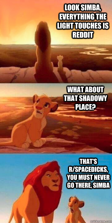 look simba, everything the light touches is reddit what about that shadowy place? that's r/spacedicks, you must never go there, simba - look simba, everything the light touches is reddit what about that shadowy place? that's r/spacedicks, you must never go there, simba  SIMBA