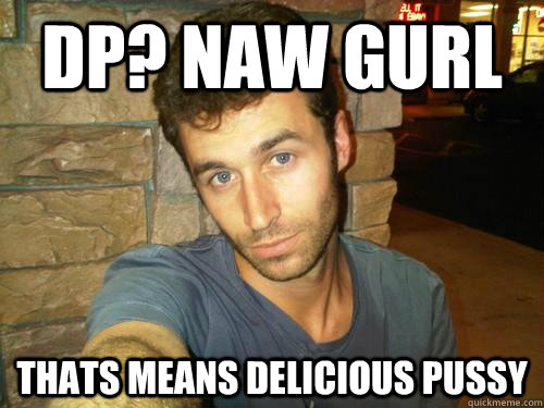 DP? Naw gurl Thats means Delicious Pussy - DP? Naw gurl Thats means Delicious Pussy  Misc