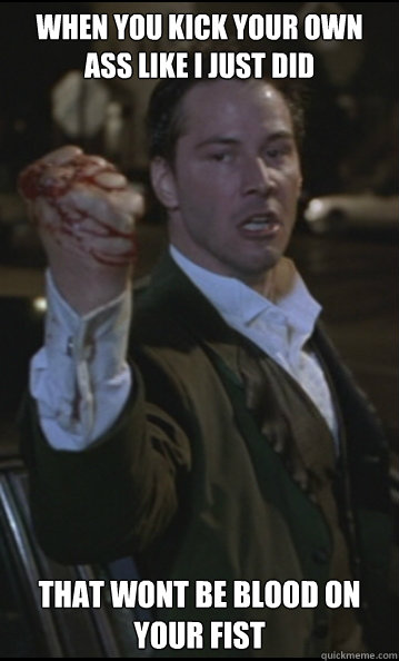 When you kick your own ass like i just did that wont be blood on your fist - When you kick your own ass like i just did that wont be blood on your fist  Keanu Reeves
