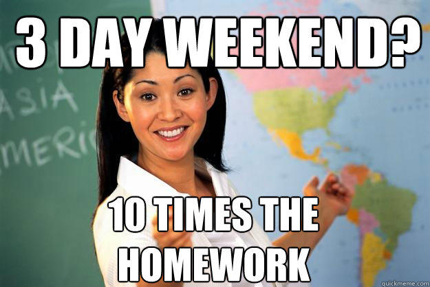 3 day weekend? 10 times the homework  Unhelpful High School Teacher