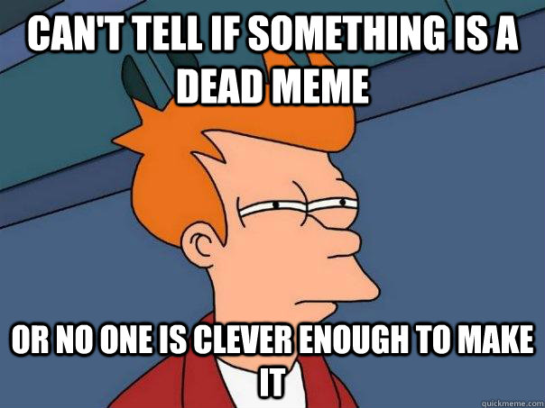 Can't tell if something is a dead meme Or no one is clever enough to make it - Can't tell if something is a dead meme Or no one is clever enough to make it  Futurama Fry