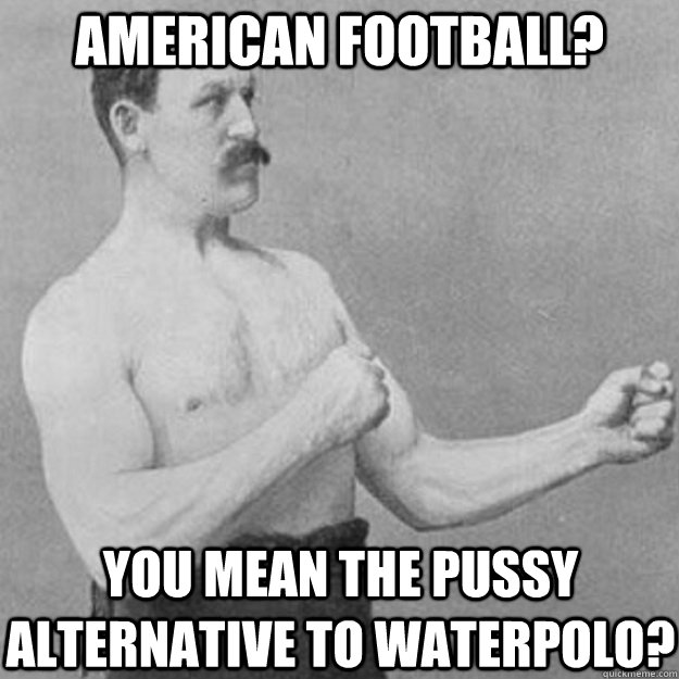 American Football? You mean the pussy alternative to waterpolo?  overly manly man