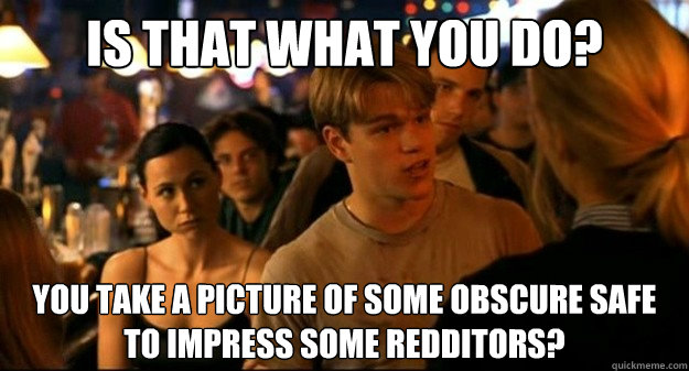 Is that what you do? You take a picture of some obscure safe to impress some redditors?  