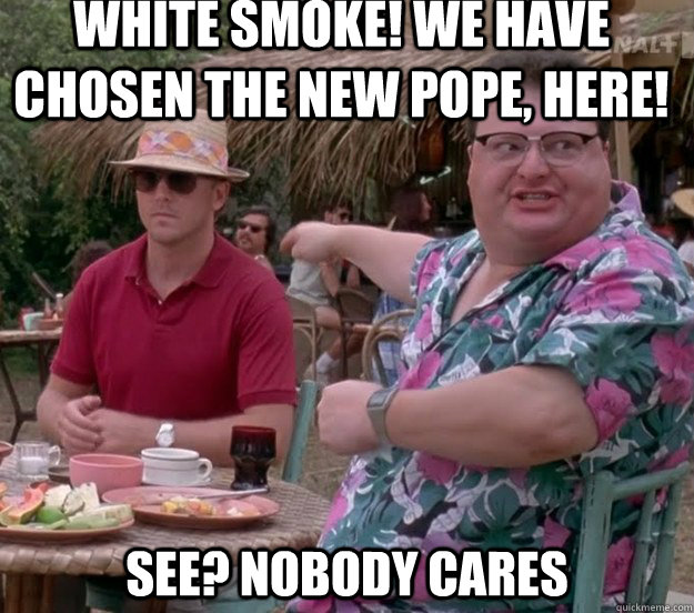 White smoke! We have chosen the new pope, here! See? nobody cares  we got dodgson here
