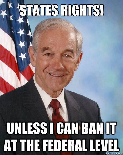 states rights! unless i can ban it at the federal level  Ron Paul