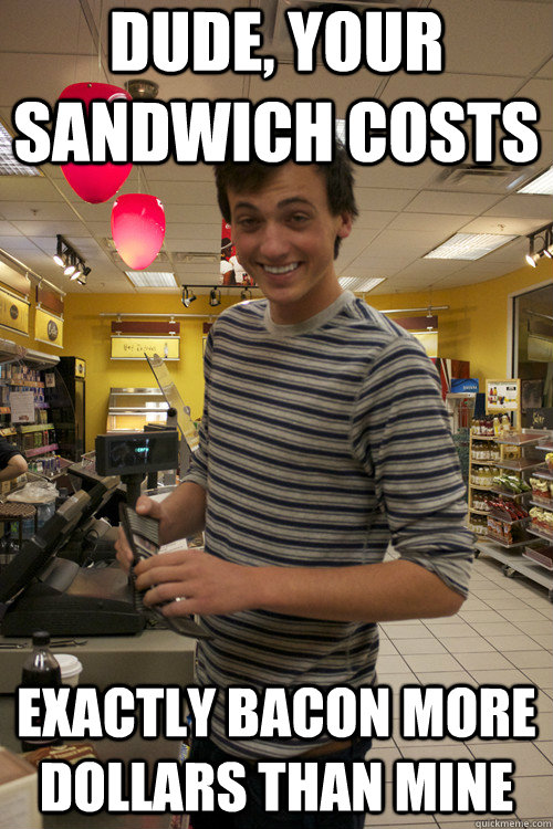 Dude, your sandwich costs  exactly bacon more dollars than mine - Dude, your sandwich costs  exactly bacon more dollars than mine  7 guy