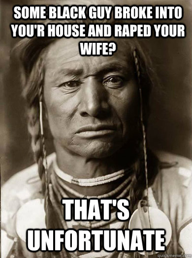 some black guy broke into you'r house and raped your wife? that's unfortunate  - some black guy broke into you'r house and raped your wife? that's unfortunate   Unimpressed American Indian
