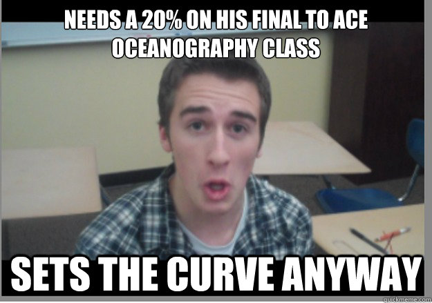 needs a 20% on his final to ace oceanography class sets the curve anyway  