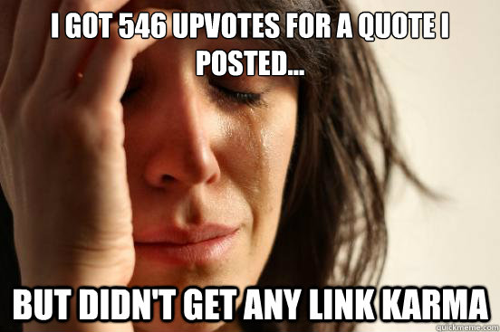I got 546 upvotes for a quote i posted... but didn't get any link karma  First World Problems