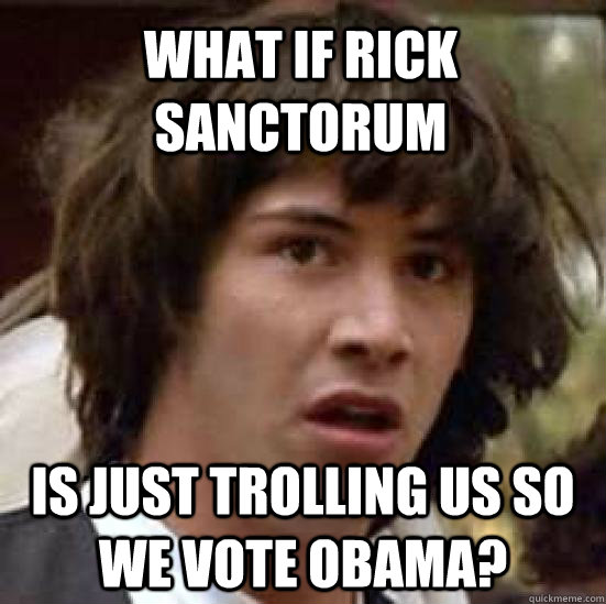 WHAT IF RICK SANCTORUM IS JUST TROLLING US SO WE VOTE OBAMA?  conspiracy keanu