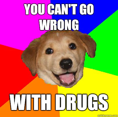 You can't go wrong With drugs  Advice Dog