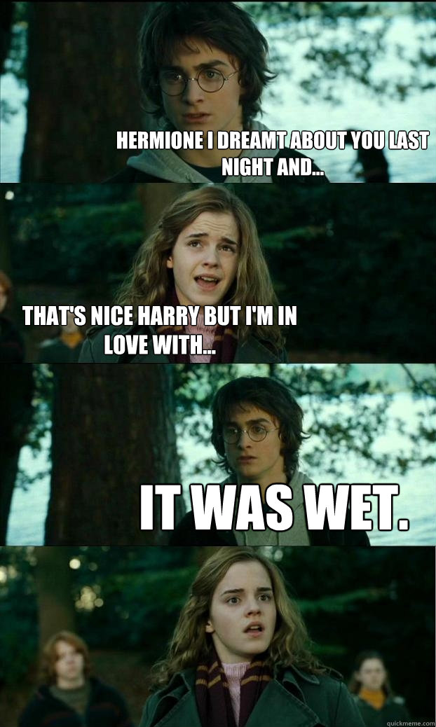 Hermione i dreamt about you last night and... that's nice harry but i'm in love with... it was wet. - Hermione i dreamt about you last night and... that's nice harry but i'm in love with... it was wet.  Horny Harry