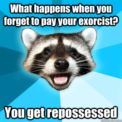 What happens when you forget to pay your exorcist? You get repossessed  Lame Pun Coon