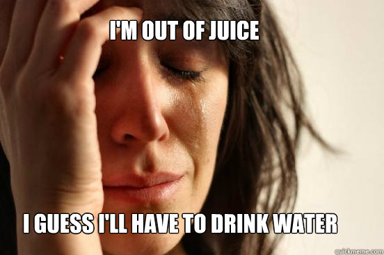 I'm out of juice I Guess I'll have to drink water  First World Problems