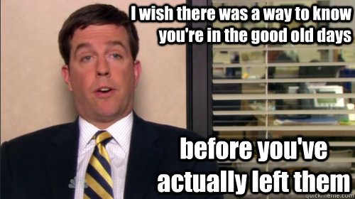 I wish there was a way to know you're in the good old days before you've actually left them - I wish there was a way to know you're in the good old days before you've actually left them  Andy bernard