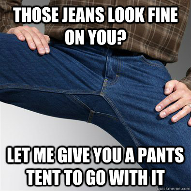 Those jeans look fine on you? Let me give you a pants tent to go with it  Scumbag Penis