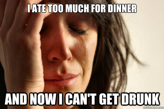 I ate too much for dinner and now I can't get drunk  First World Problems