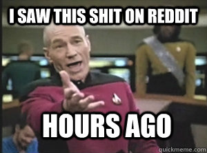 I saw this shit on Reddit Hours ago  Annoyed Picard