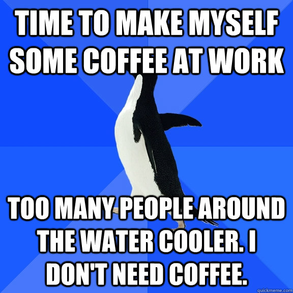 Time to make myself some coffee at work  Too many people around the water cooler. I don't need coffee.  Socially Awkward Penguin