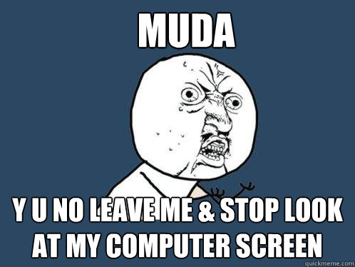 muda y u no leave me & stop look at my computer screen  Y U No