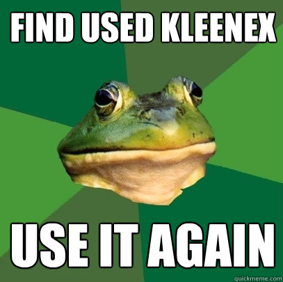 Find used kleenex Use it again  Foul Bachelor Frog